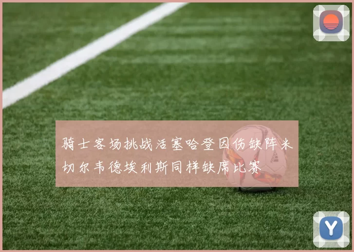 骑士客场挑战活塞哈登因伤缺阵米切尔韦德埃利斯同样缺席比赛