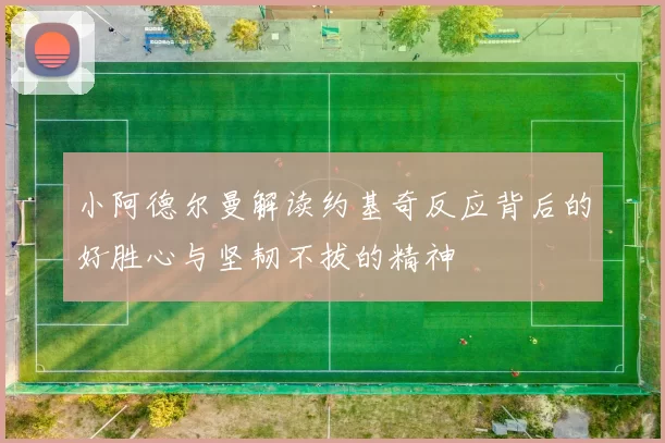 小阿德尔曼解读约基奇反应背后的好胜心与坚韧不拔的精神