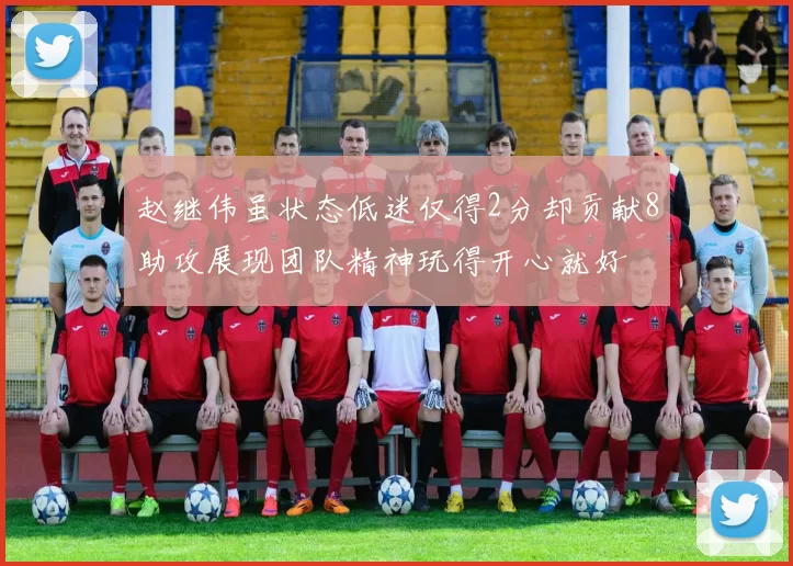 赵继伟虽状态低迷仅得2分却贡献8助攻展现团队精神玩得开心就好