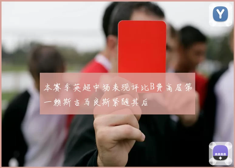 本赛季英超中场表现评比B费高居第一赖斯吉马良斯紧随其后