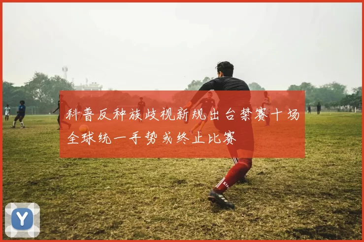 科普反种族歧视新规出台禁赛十场全球统一手势或终止比赛