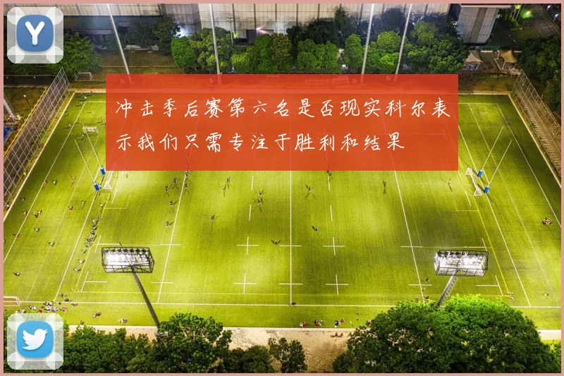 冲击季后赛第六名是否现实科尔表示我们只需专注于胜利和结果