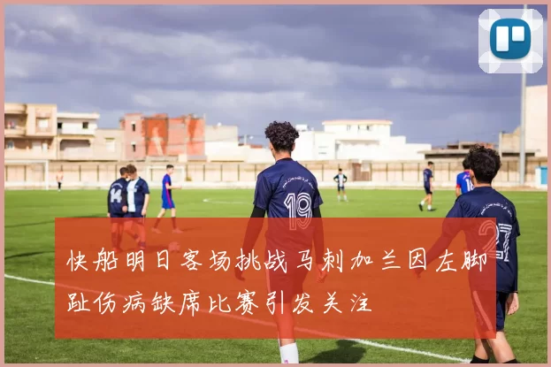 快船明日客场挑战马刺加兰因左脚趾伤病缺席比赛引发关注