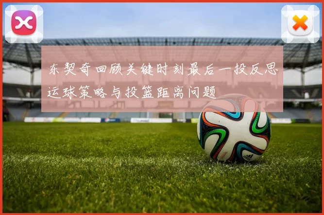 东契奇回顾关键时刻最后一投反思运球策略与投篮距离问题