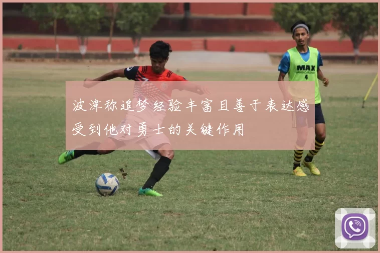 波津称追梦经验丰富且善于表达感受到他对勇士的关键作用