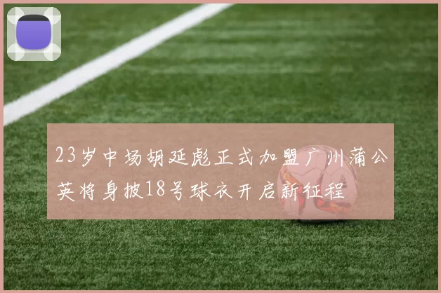 23岁中场胡延彪正式加盟广州蒲公英将身披18号球衣开启新征程
