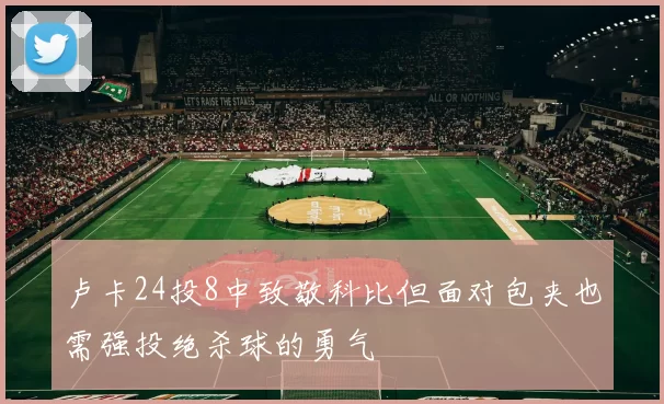 卢卡24投8中致敬科比但面对包夹也需强投绝杀球的勇气