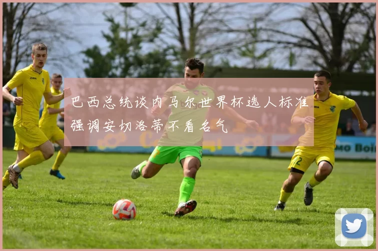 巴西总统谈内马尔世界杯选人标准强调安切洛蒂不看名气