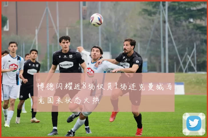 博德闪耀近8场仅负1场连克曼城马竞国米状态火热