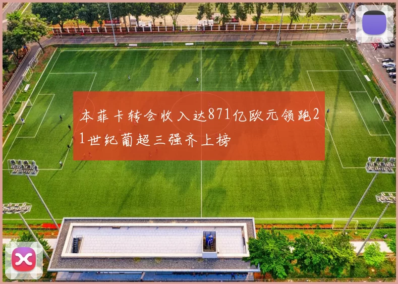 本菲卡转会收入达871亿欧元领跑21世纪葡超三强齐上榜