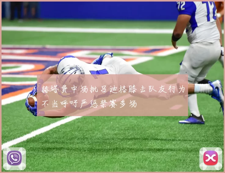 赫塔费中场批吕迪格膝击队友行为不当呼吁严惩禁赛多场