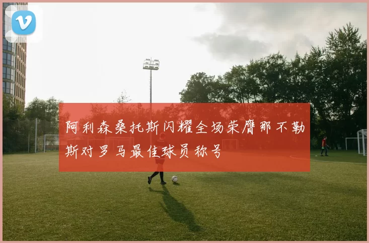 阿利森桑托斯闪耀全场荣膺那不勒斯对罗马最佳球员称号