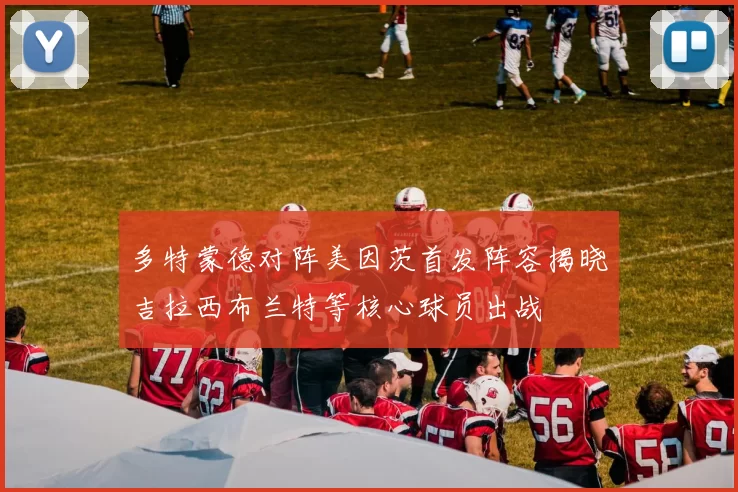 多特蒙德对阵美因茨首发阵容揭晓吉拉西布兰特等核心球员出战