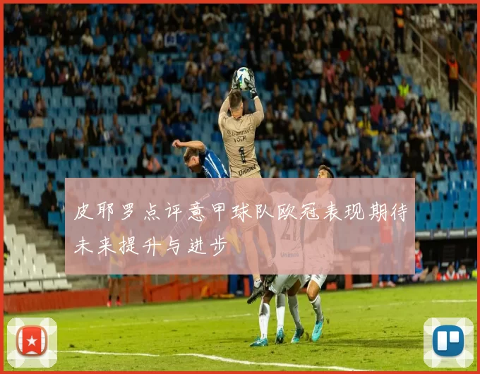 皮耶罗点评意甲球队欧冠表现期待未来提升与进步