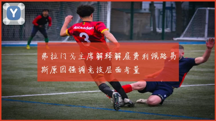 弗拉门戈主席解释解雇费利佩路易斯原因强调竞技层面考量