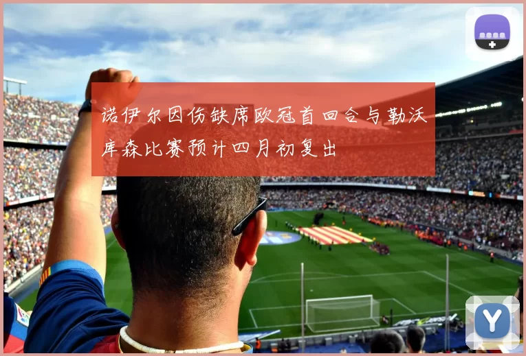 诺伊尔因伤缺席欧冠首回合与勒沃库森比赛预计四月初复出