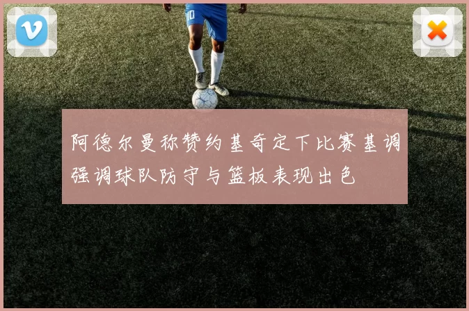 阿德尔曼称赞约基奇定下比赛基调强调球队防守与篮板表现出色