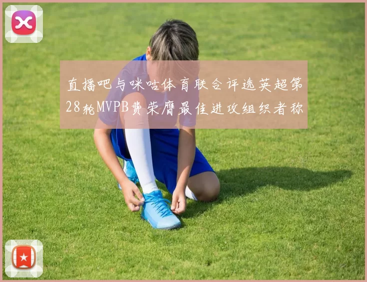 直播吧与咪咕体育联合评选英超第28轮MVPB费荣膺最佳进攻组织者称号