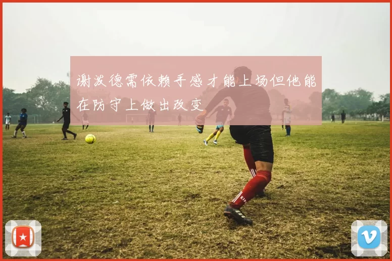 谢泼德需依赖手感才能上场但他能在防守上做出改变