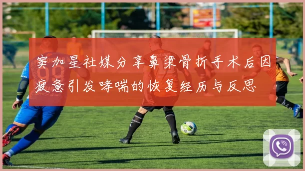 窦加星社媒分享鼻梁骨折手术后因疲惫引发哮喘的恢复经历与反思