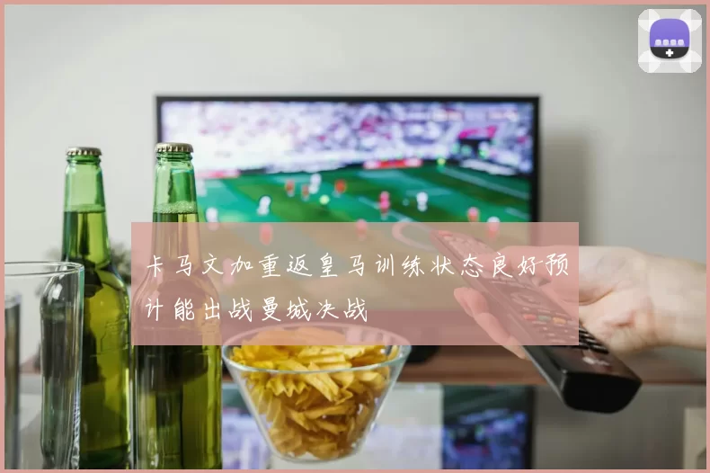 卡马文加重返皇马训练状态良好预计能出战曼城决战
