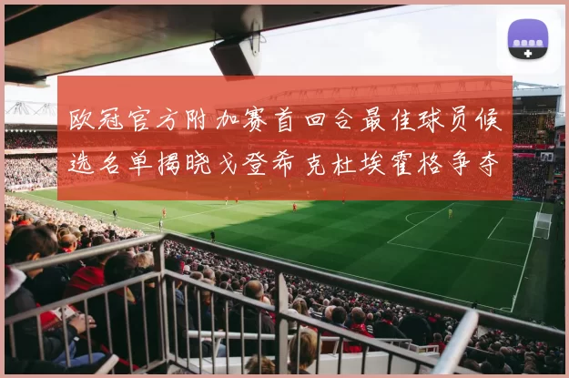 欧冠官方附加赛首回合最佳球员候选名单揭晓戈登希克杜埃霍格争夺荣誉