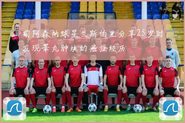 前阿森纳球星兰斯伯里分享25岁时发现睾丸肿块的癌症经历
