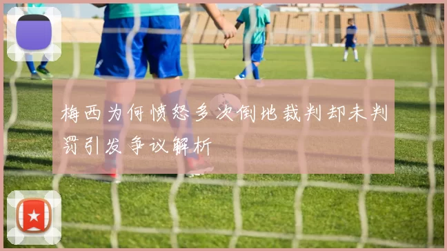 梅西为何愤怒多次倒地裁判却未判罚引发争议解析