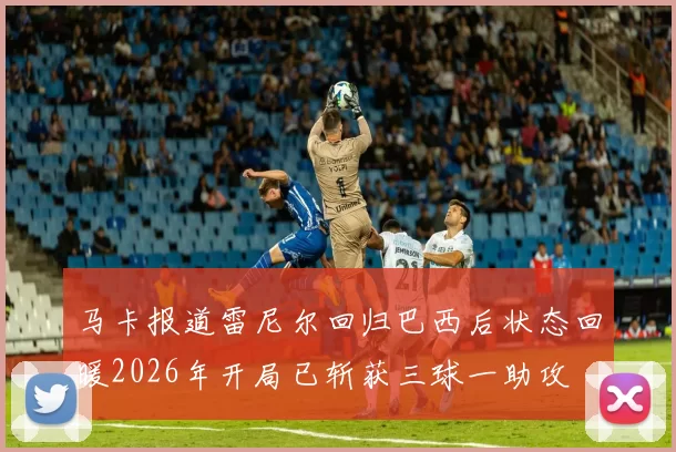 马卡报道雷尼尔回归巴西后状态回暖2026年开局已斩获三球一助攻
