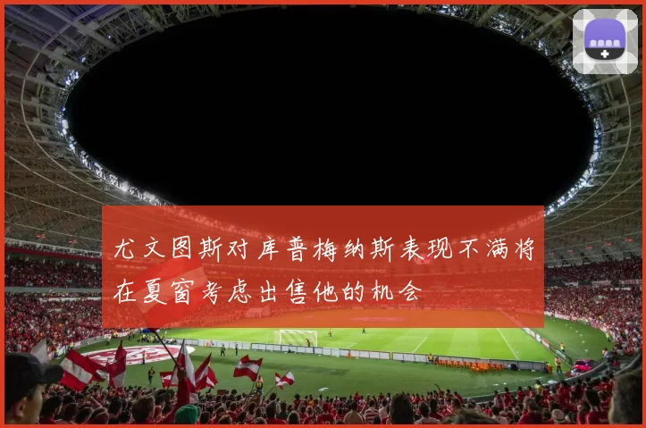 尤文图斯对库普梅纳斯表现不满将在夏窗考虑出售他的机会