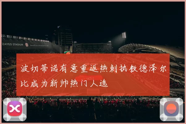 波切蒂诺有意重返热刺执教德泽尔比成为新帅热门人选