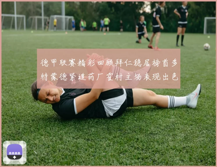 德甲联赛精彩回顾拜仁稳居榜首多特蒙德紧追药厂霍村主场表现出色