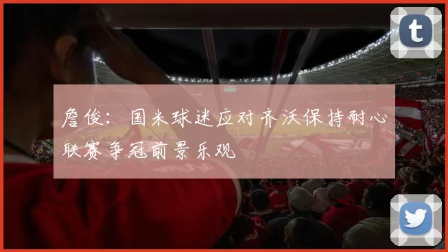詹俊：国米球迷应对齐沃保持耐心联赛争冠前景乐观
