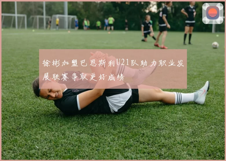 徐彬加盟巴恩斯利U21队助力职业发展联赛争取更好成绩
